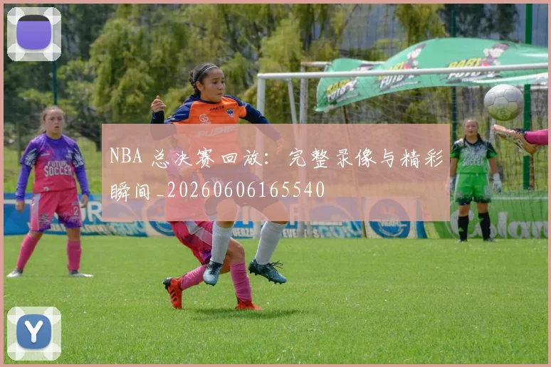 NBA 总决赛回放：完整录像与精彩瞬间_20260606165540