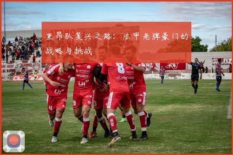 里昂队复兴之路:法甲老牌豪门的战略与挑战