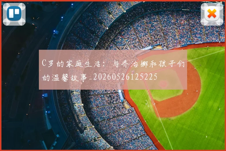 C罗的家庭生活:与乔治娜和孩子们的温馨故事_20260526125225