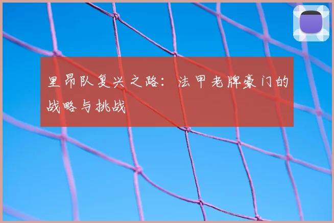 里昂队复兴之路:法甲老牌豪门的战略与挑战