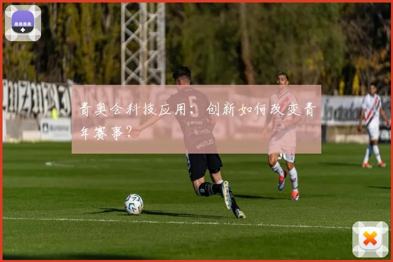 青奥会科技应用:创新如何改变青年赛事?
