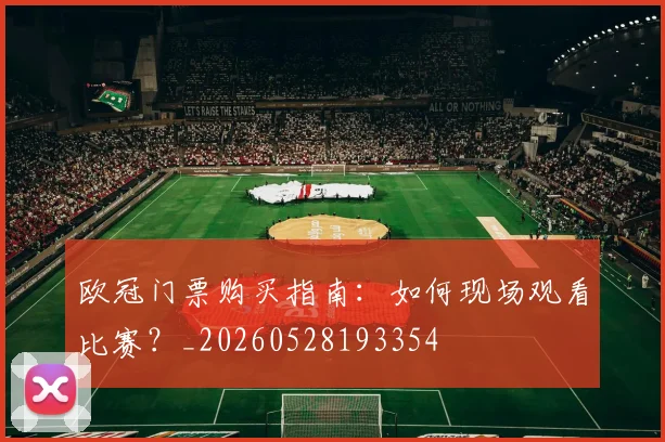 欧冠门票购买指南:如何现场观看比赛?_20260528193354