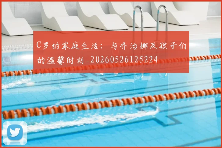 C罗的家庭生活:与乔治娜及孩子们的温馨时刻_20260526125224