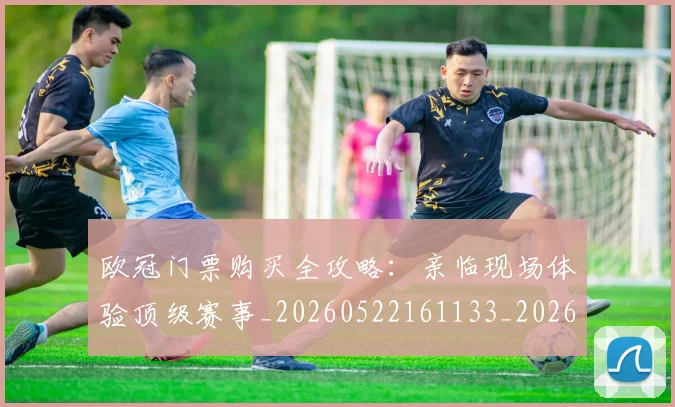 欧冠门票购买全攻略:亲临现场体验顶级赛事_20260522161133_20260609230835