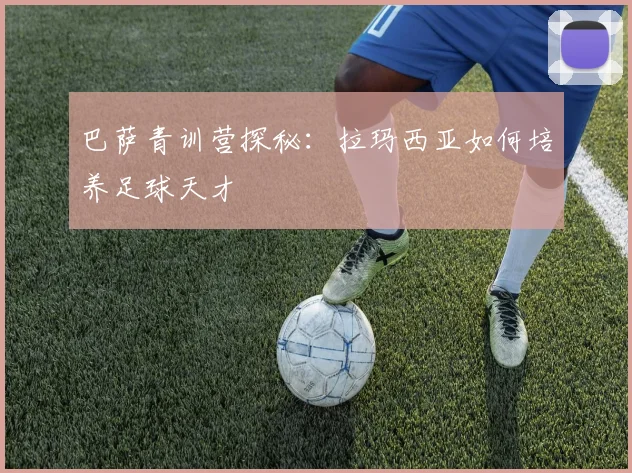 巴萨青训营探秘:拉玛西亚如何培养足球天才