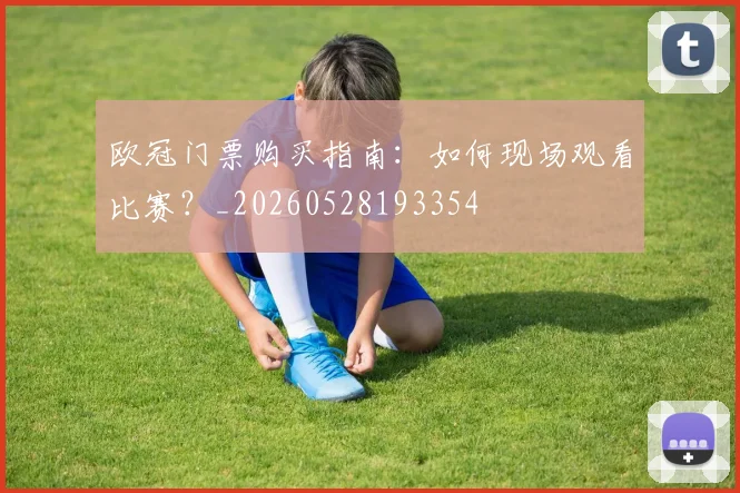 欧冠门票购买指南:如何现场观看比赛?_20260528193354