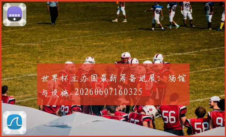 世界杯主办国最新筹备进展:场馆与设施_20260607160325