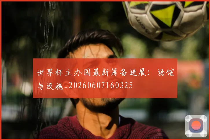 世界杯主办国最新筹备进展:场馆与设施_20260607160325